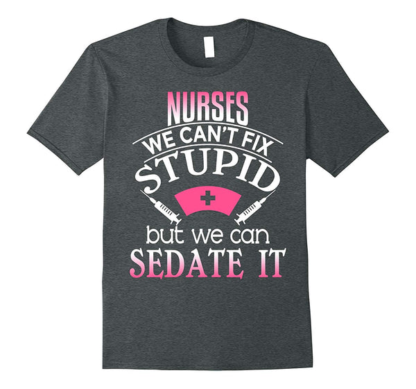 Beautiful Nurses We Can't Fix Stupid But Can Sedate It Rn Lpn  T-Shirt Dark Heather