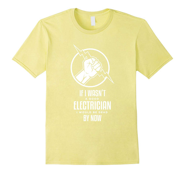 Wonderful If I Wasn't A Good Electrician I'd Be Dead Funny  T-Shirt Lemon