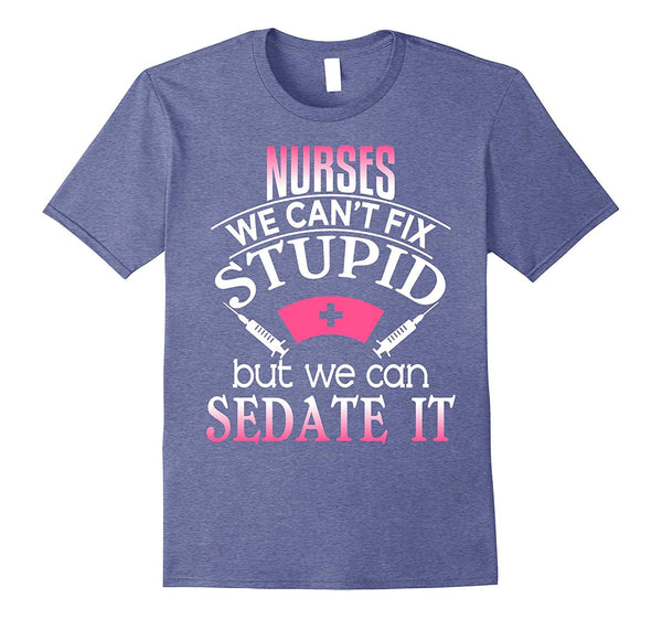 Beautiful Nurses We Can't Fix Stupid But Can Sedate It Rn Lpn  T-Shirt Heather Blue