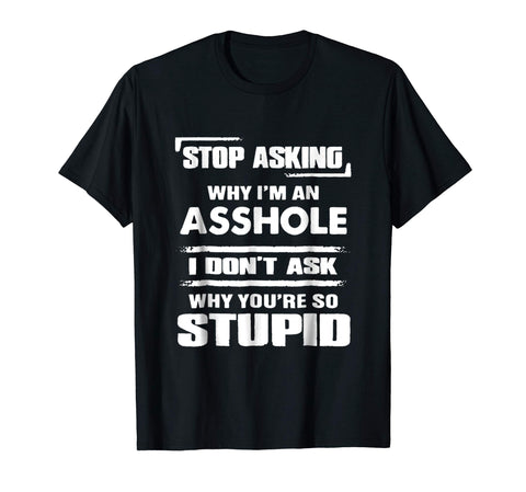 Great Stop Asking Why I'm An Asshole  T-Shirt Black