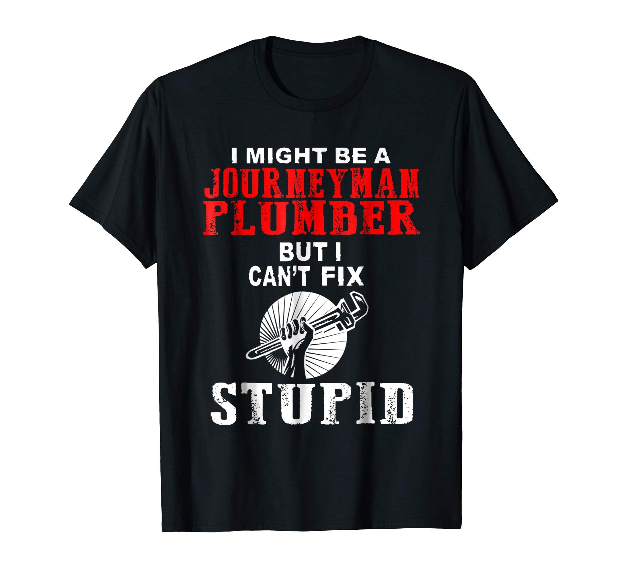 Wonderful I Might Be A Journeyman Plumber But I Can T Fix Stupid T Shi  T-Shirt Black