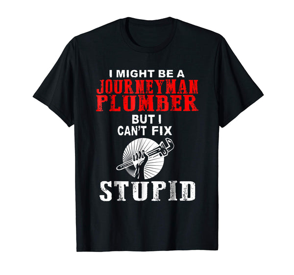 Wonderful I Might Be A Journeyman Plumber But I Can T Fix Stupid T Shi  T-Shirt Black