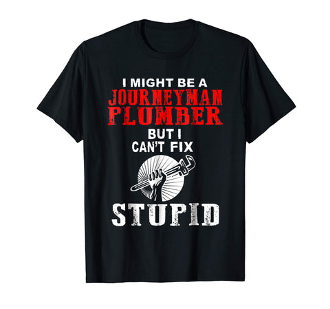 Wonderful I Might Be A Journeyman Plumber But I Can T Fix Stupid T Shi  T-Shirt Black