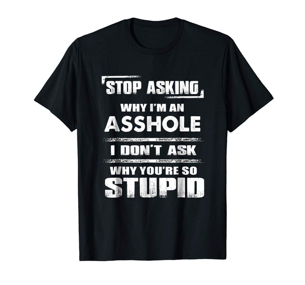 Wonderful Stop Asking Why I'm An Asshole Funny  T-Shirt Black