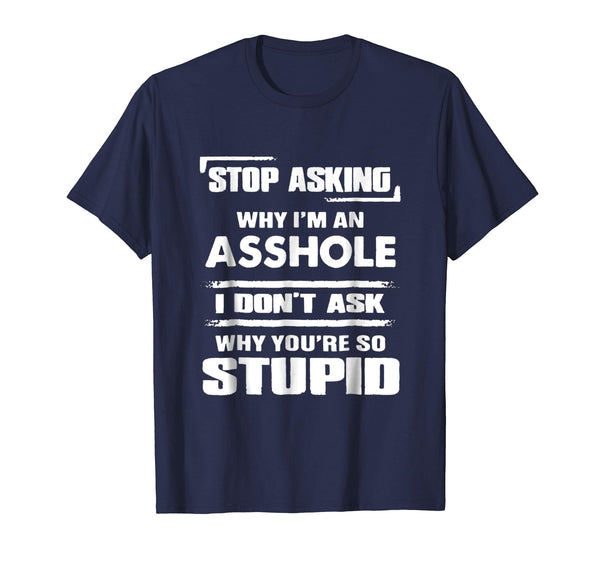 Great Stop Asking Why I'm An Asshole  T-Shirt Navy