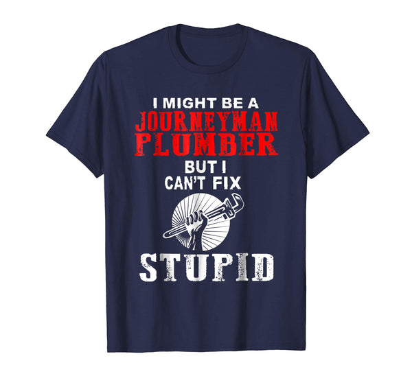 Wonderful I Might Be A Journeyman Plumber But I Can T Fix Stupid T Shi  T-Shirt Navy