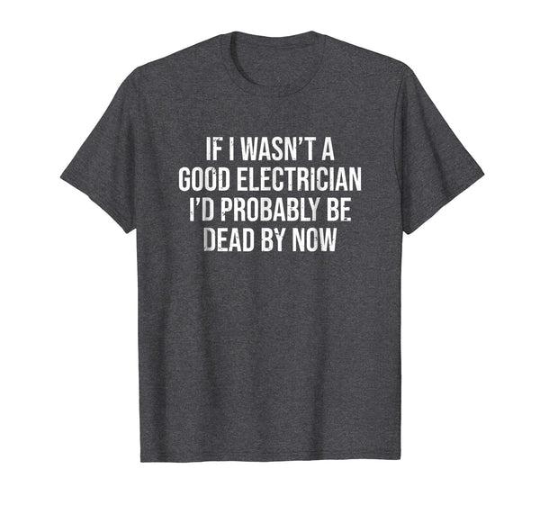 Adorable If I Wasn't A Good Electrician Funny Electrician Tee  T-Shirt Dark Heather