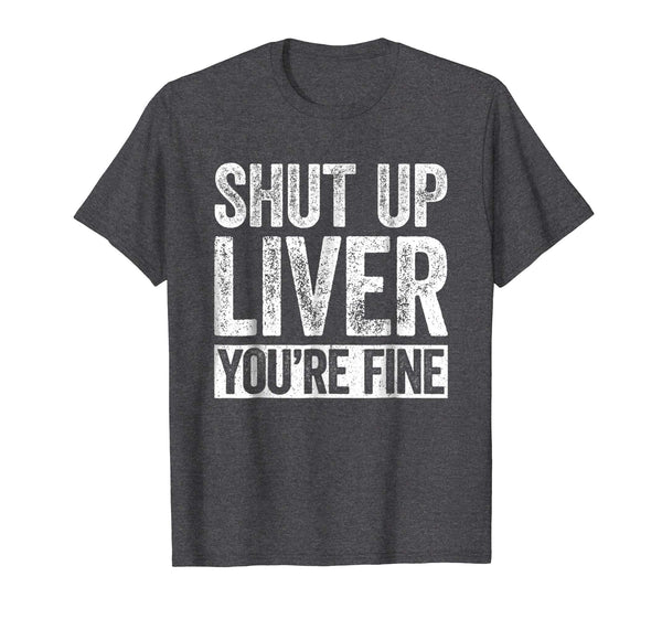 Wonderful Shut Up Liver You're Fine Drinking  T-Shirt Dark Heather