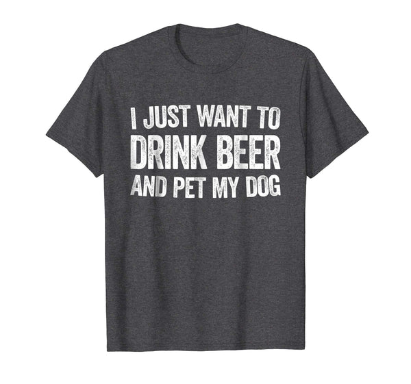 Funny I Just Want To Drink Beer And Pet My Dog Gift  T-Shirt Dark Heather