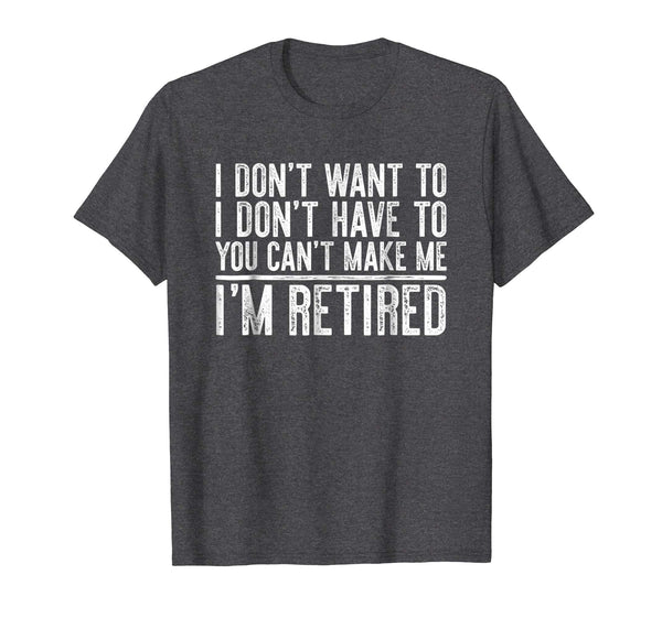 Hotest I Don't Want To Have You Can't Make Me I'm Retired  T-Shirt Dark Heather