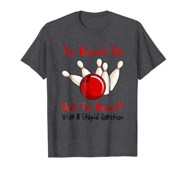 Hotest To Bowl Or Not To Bowl What A Stupid Question  T-Shirt Dark Heather
