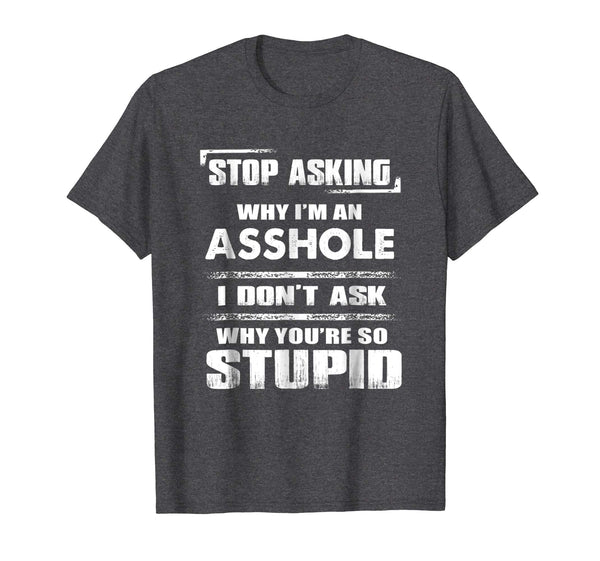 Wonderful Stop Asking Why I'm An Asshole Funny  T-Shirt Dark Heather