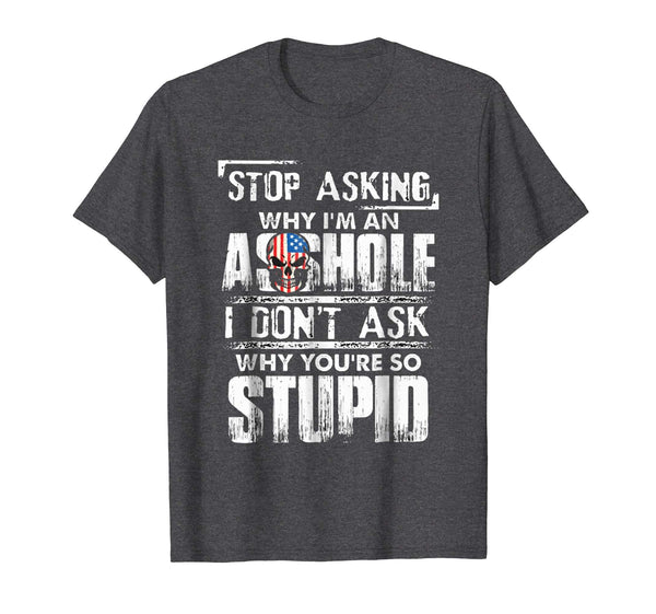 Wonderful Stop Asking Why I'm An Asshole I Don't Ask Why You're Stupid  T-Shirt Dark Heather