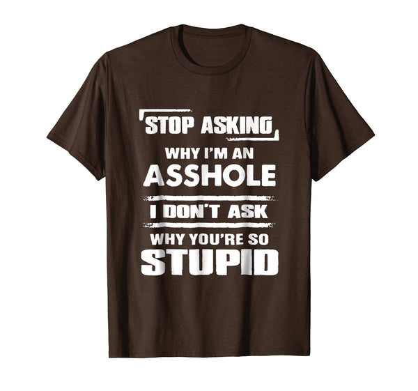 Great Stop Asking Why I'm An Asshole  T-Shirt Brown
