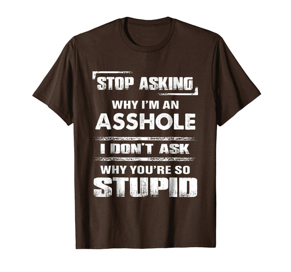 Funny Stop Asking Why I'm An Asshole  T-Shirt Brown