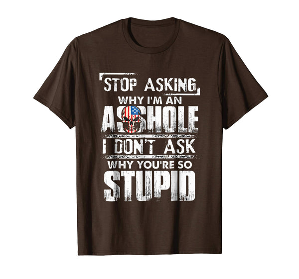 Wonderful Stop Asking Why I'm An Asshole I Don't Ask Why You're Stupid  T-Shirt Brown