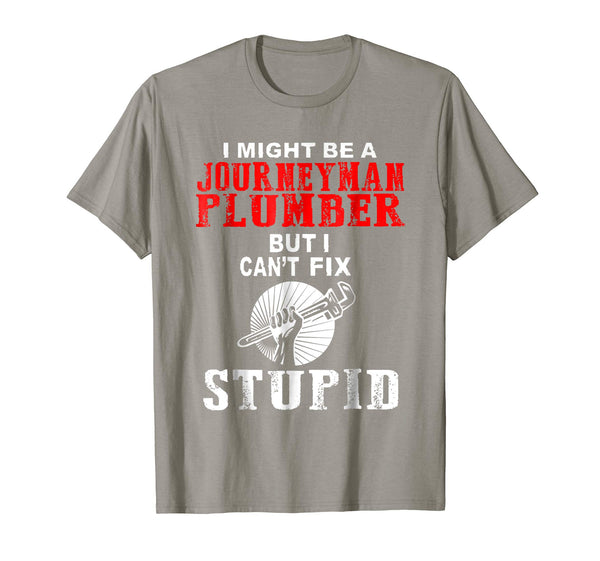 Wonderful I Might Be A Journeyman Plumber But I Can T Fix Stupid T Shi  T-Shirt Slate